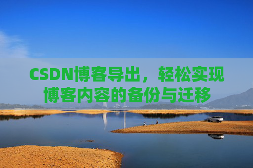 CSDN博客导出，轻松实现博客内容的备份与迁移